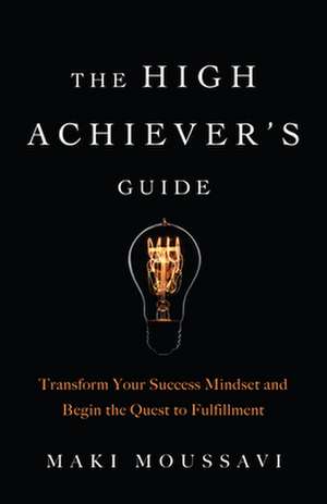 The High Achiever's Guide: Transform Your Success Mindset and Begin the Quest to Fulfillment de Maki Moussavi