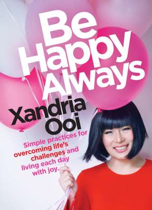 Be Happy, Always: Simple Practices for Overcoming Life's Challenges and Living Each Day with Joy de Xandria Ooi