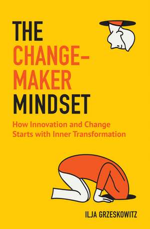 The Changemaker Mindset: How Innovation and Change Start with Inner Transformation de Ilja Grzeskowitz