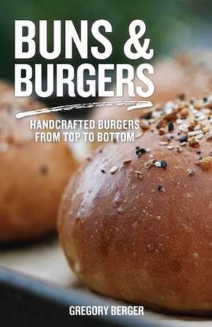 Buns and Burgers: Handcrafted Burgers from Top to Bottom de Gregory Berger