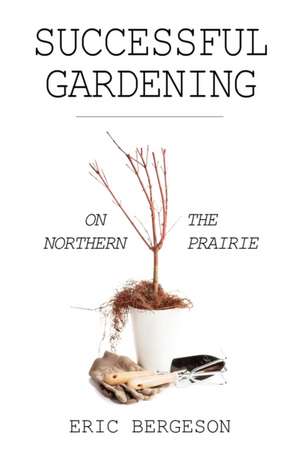 Successful Gardening on the Northern Prairie de Eric Bergeson