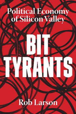 Bit Tyrants: The Political Economy of Silicon Valley de Rob Larson