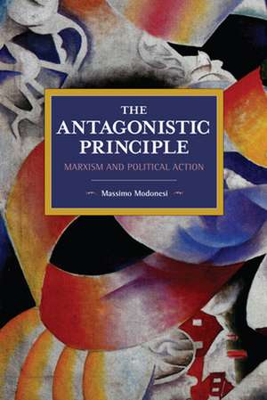 The Antagonistic Principle: Marxism and Political Action de Massimo Modonesi