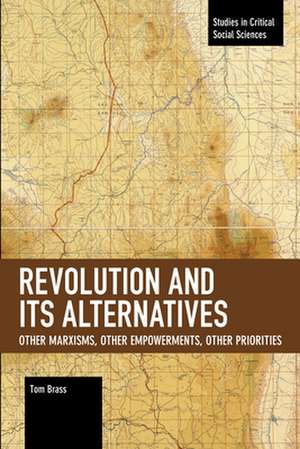 Revolution and Its Alternatives: Other Marxisms, Other Empowerments, Other Priorities de Tom Brass