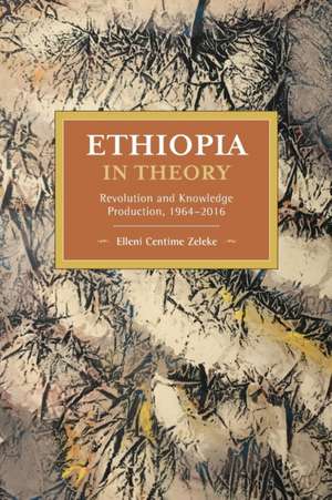 Ethiopia in Theory: Revolution and Knowledge Production, 1964-2016 de Elleni Centime Zeleke