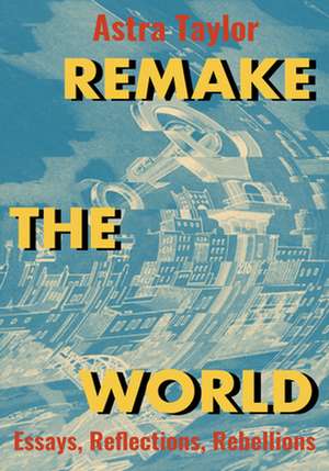 Remake the World: Essays, Reflections, Rebellions de Astra Taylor