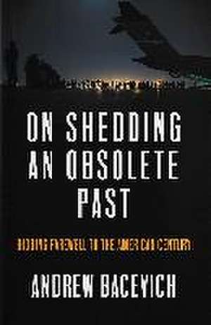 On Shedding an Obsolete Past de Andrew J Bacevich