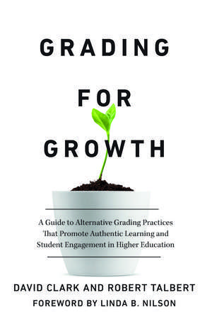 Grading for Growth: A Guide to Alternative Grading Practices that Promote Authentic Learning and Student Engagement in Higher Education de David Clark