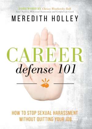 Career Defense 101: How to Stop Sexual Harassment Without Quitting Your Job de Meredith Holley