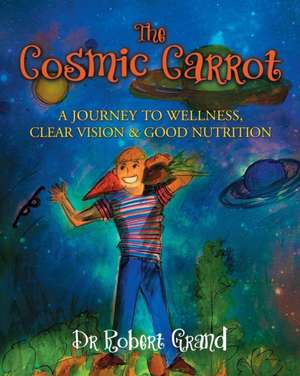 The Cosmic Carrot: A Journey to Wellness, Clear Vision & Good Nutrition de Dr. Robert Alan Grand