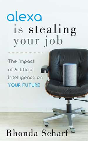 Alexa Is Stealing Your Job: The Impact of Artificial Intelligence on Your Future de Rhonda Scharf