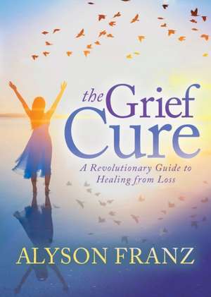 The Grief Cure: A Revolutionary Guide to Healing from Loss de Alyson Franz