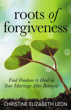 Roots of Forgiveness: Find Freedom to Heal in Your Marriage After Betrayal de Christine Elizabeth Leon