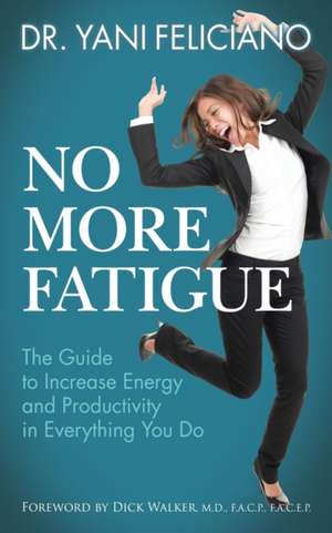 No More Fatigue: The Guide to Increase Energy and Productivity in Everything You Do de Dr. Yani Feliciano