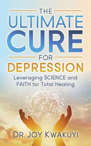 The Ultimate Cure for Depression: Leveraging Science and Faith for Total Healing de Dr. Joy Kwakuyi