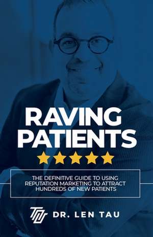 Raving Patients: Your Playbook to Build a Five-Star Reputation That Attracts Hundreds of New Patients de Dr. Len Tau