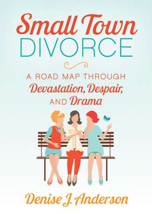 Small Town Divorce: A Road Map Through Devastation, Despair, and Drama de Denise J. Anderson