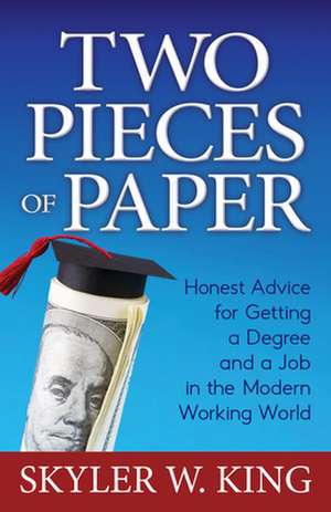 Two Pieces of Paper: Honest Advice for Getting a Degree and a Job in the Modern Working World de Skyler W. King