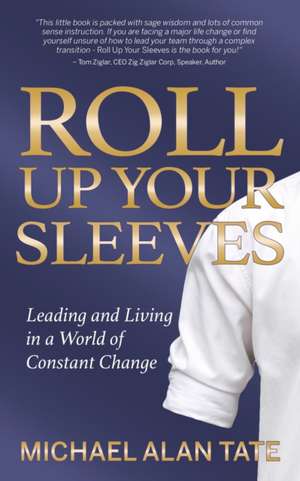 Roll Up Your Sleeves: Leading and Living in a World of Constant Change de Michael Alan Tate