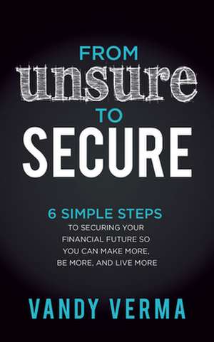 From Unsure to Secure: 6 Simple Steps to Securing Your Financial Future So You Can Make More, Be More, and Live More de Vandy Verma