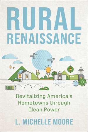 Rural Renaissance: Revitalizing America’s Hometowns through Clean Power de L. Michelle Moore