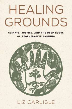 Healing Grounds: Climate, Justice, and the Deep Roots of Regenerative Farming de Liz Carlisle