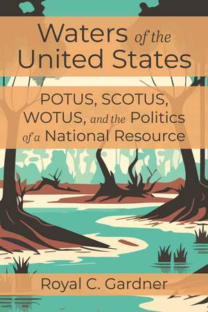 Waters of the United States: POTUS, SCOTUS, WOTUS, and the Politics of a National Resource de Royal C Gardner