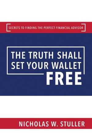 The Truth Shall Set Your Wallet Free: Secrets to Finding the Perfect Financial Advisor de Nicholas W. Stuller