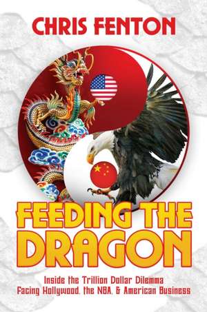 Feeding the Dragon: Inside the Trillion Dollar Dilemma Facing Hollywood, the Nba, & American Business de Chris Fenton