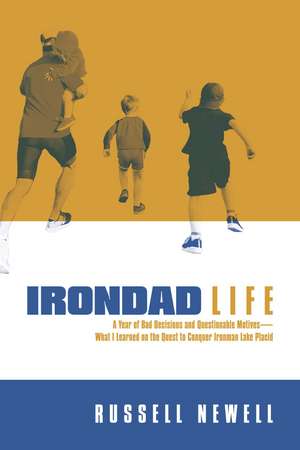 Irondad Life: A Year of Bad Decisions and Questionable Motives—What I Learned on the Quest to Conquer Ironman Lake Placid de Russell Newell