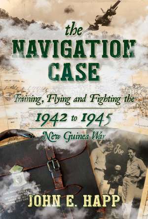 The Navigation Case: Training, Flying and Fighting the 1942 to 1945 New Guinea War de John E. Happ