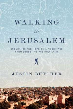 Walking to Jerusalem: Endurance and Hope on a Pilgrimage from London to the Holy Land de Justin Butcher