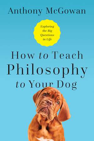 How to Teach Philosophy to Your Dog – Exploring the Big Questions in Life de Anthony Mcgowan