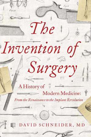 The Invention of Surgery: A History of Modern Medicine: From the Renaissance to the Implant Revolution de David Schneider