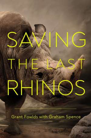 Saving the Last Rhinos: The Life of a Frontline Conservationist de Grant Fowlds