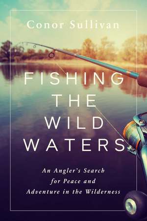 Fishing the Wild Waters: An Angler's Search for Peace and Adventure in the Wilderness de Conor Sullivan