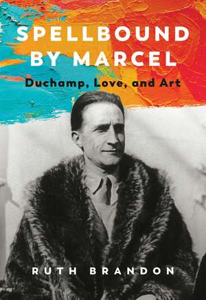 Spellbound by Marcel: Duchamp, Love, and Art de Ruth Brandon