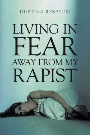 Living in Fear Away from My Rapist de Dustina Respecki