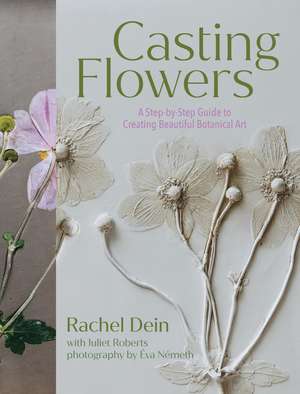 Casting Flowers: A Step-by-Step Guide to Creating Beautiful Botanical Art de Juliet Roberts