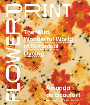 Flowerprint: The Wild, Wonderful World of Botanical Dyeing de Amanda de Beaufort