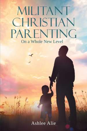 Militant Christian Parenting de Ashlee Alie