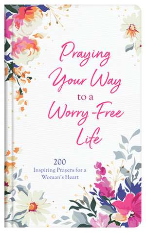 Praying Your Way to a Worry-Free Life: 200 Inspiring Prayers for a Woman's Heart de Donna K. Maltese