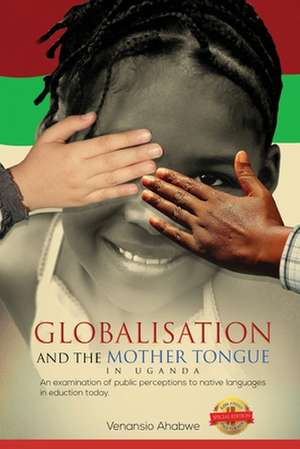 Globalisation and the Mother Tongue in Uganda: An examination of public perceptions to native languages in education today de Venansio Ahabwe