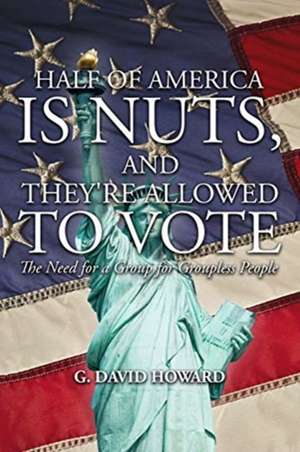 Half of America Is Nuts, and They're Allowed to Vote: The Need for a Group for Groupless People de G. David Howard