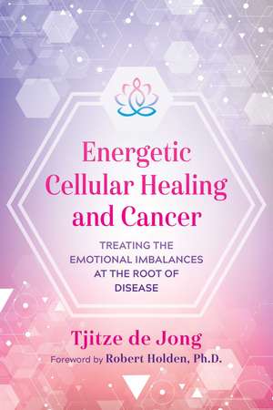 Energetic Cellular Healing and Cancer: Treating the Emotional Imbalances at the Root of Disease de Tjitze de Jong