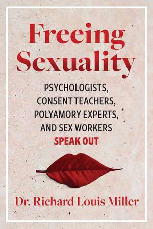 Freeing Sexuality: Psychologists, Consent Teachers, Polyamory Experts, and Sex Workers Speak Out de Dr. Richard Louis Miller