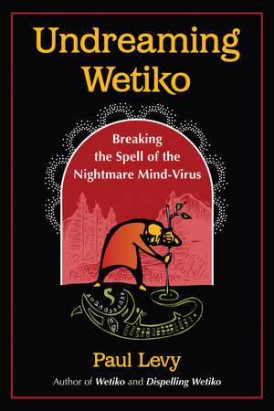 Undreaming Wetiko: Breaking the Spell of the Nightmare Mind-Virus de Paul Levy