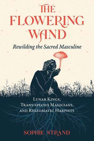 The Flowering Wand: Rewilding the Sacred Masculine de Sophie Strand