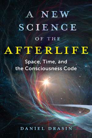 A New Science of the Afterlife: Space, Time, and the Consciousness Code de Daniel Drasin