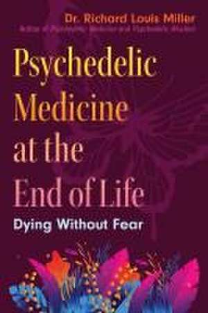 Psychedelic Medicine at the End of Life: Dying without Fear de Dr. Richard Louis Miller